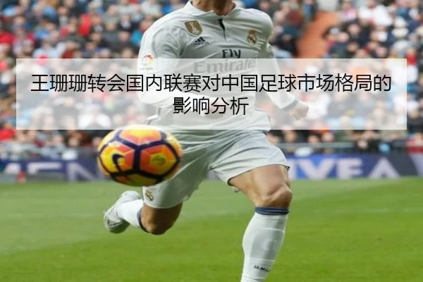 王珊珊转会国内联赛对中国足球市场格局的影响分析