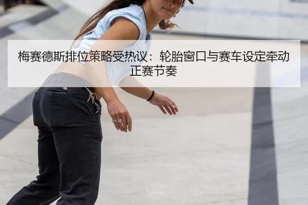 mei-sai-de-si-pai-wei-ce-lve-shou-re-yi-lun-tai-chuang-kou-yu-sai-che-she-ding-qian-dong-zheng-sai-jie-zou-2-959.jpg