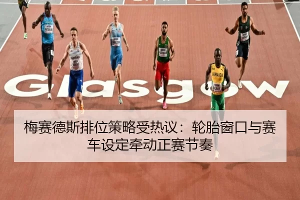 梅赛德斯排位策略受热议：轮胎窗口与赛车设定牵动正赛节奏