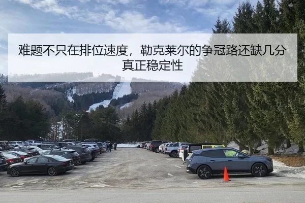 难题不只在排位速度，勒克莱尔的争冠路还缺几分真正稳定性