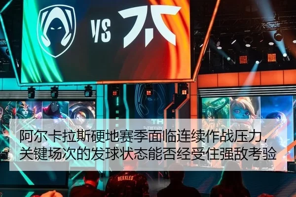 阿尔卡拉斯硬地赛季面临连续作战压力，关键场次的发球状态能否经受住强敌考验